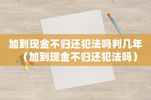 加到現(xiàn)金不歸還犯法嗎判幾年（加到現(xiàn)金不歸還犯法嗎）