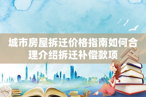 城市房屋拆遷價格指南如何合理介紹拆遷補償款項