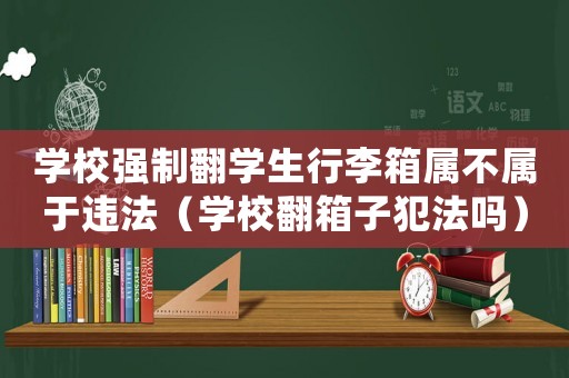 學(xué)校強(qiáng)制翻學(xué)生行李箱屬不屬于違法（學(xué)校翻箱子犯法嗎）