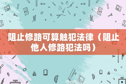 阻止修路可算觸犯法律（阻止他人修路犯法嗎）