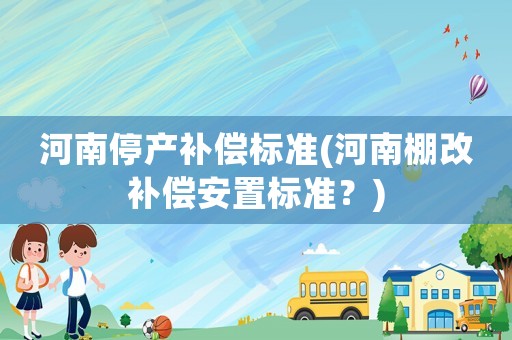 河南停產(chǎn)補(bǔ)償標(biāo)準(zhǔn)(河南棚改補(bǔ)償安置標(biāo)準(zhǔn)？)