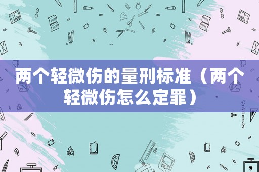 兩個(gè)輕微傷的量刑標(biāo)準(zhǔn)（兩個(gè)輕微傷怎么定罪）