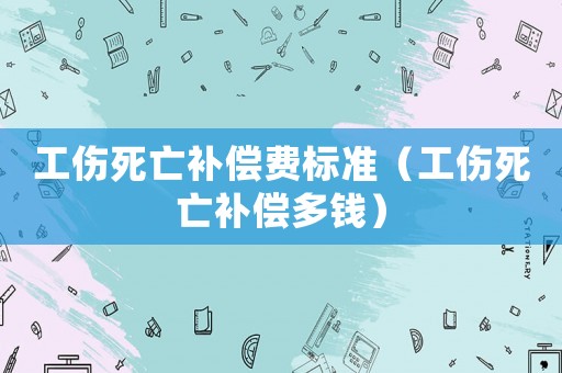 工傷死亡補償費標準（工傷死亡補償多錢）