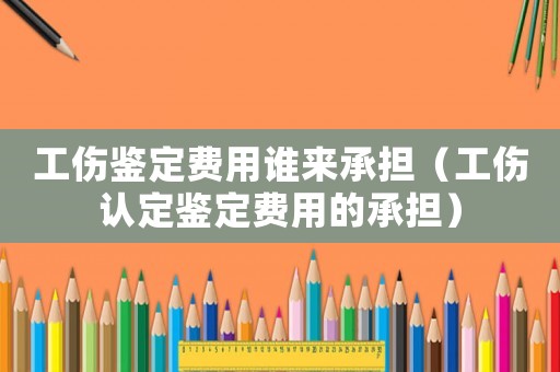 工傷鑒定費用誰來承擔(dān)（工傷認(rèn)定鑒定費用的承擔(dān)）