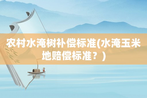 農(nóng)村水淹樹補償標(biāo)準(zhǔn)(水淹玉米地賠償標(biāo)準(zhǔn)？)