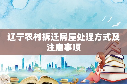 遼寧農(nóng)村拆遷房屋處理方式及注意事項