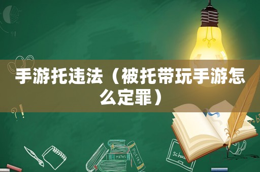 手游托違法（被托帶玩手游怎么定罪）