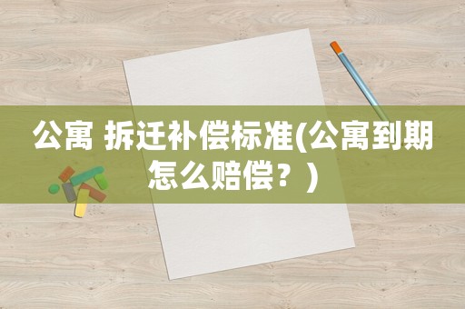 公寓 拆遷補(bǔ)償標(biāo)準(zhǔn)(公寓到期怎么賠償？)