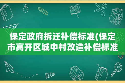 保定政府拆遷補(bǔ)償標(biāo)準(zhǔn)(保定市高開區(qū)城中村改造補(bǔ)償標(biāo)準(zhǔn)？)