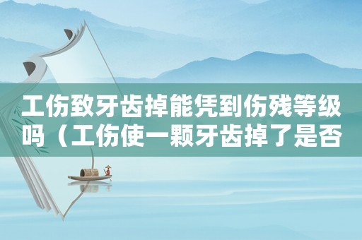 工傷致牙齒掉能憑到傷殘等級嗎（工傷使一顆牙齒掉了是否能）