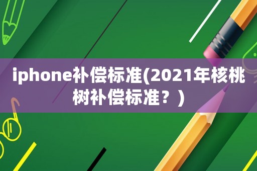 iphone補(bǔ)償標(biāo)準(zhǔn)(2021年核桃樹補(bǔ)償標(biāo)準(zhǔn)？)