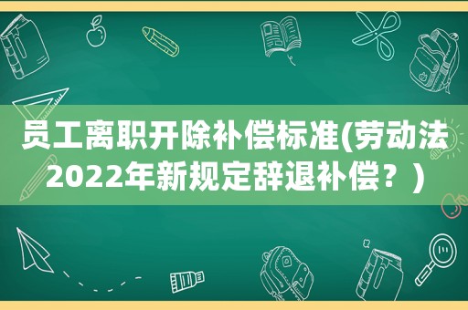 員工離職開除補償標準(勞動法2022年新規(guī)定辭退補償？)
