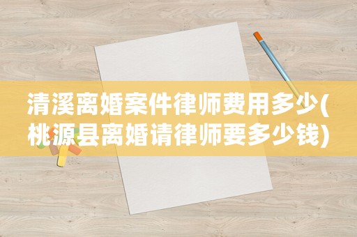 清溪離婚案件律師費(fèi)用多少(桃源縣離婚請(qǐng)律師要多少錢)