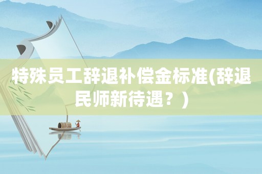特殊員工辭退補償金標準(辭退民師新待遇？)