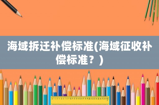 海域拆遷補償標(biāo)準(zhǔn)(海域征收補償標(biāo)準(zhǔn)？)
