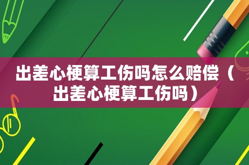 出差心梗算工傷嗎怎么賠償（出差心梗算工傷嗎）