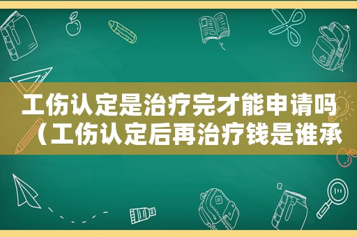 工傷認(rèn)定是治療完才能申請嗎（工傷認(rèn)定后再治療錢是誰承受）