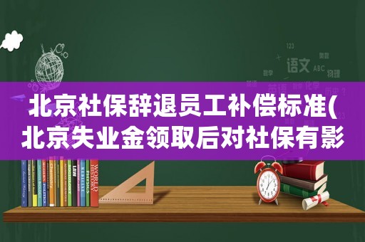 北京社保辭退員工補(bǔ)償標(biāo)準(zhǔn)(北京失業(yè)金領(lǐng)取后對(duì)社保有影響么)