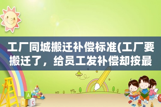 工廠同城搬遷補(bǔ)償標(biāo)準(zhǔn)(工廠要搬遷了，給員工發(fā)補(bǔ)償卻按最低標(biāo)準(zhǔn)發(fā)，合法嗎)