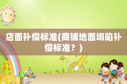 店面補(bǔ)償標(biāo)準(zhǔn)(商鋪地面塌陷補(bǔ)償標(biāo)準(zhǔn)？)