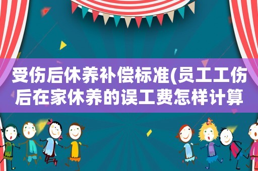 受傷后休養(yǎng)補(bǔ)償標(biāo)準(zhǔn)(員工工傷后在家休養(yǎng)的誤工費(fèi)怎樣計(jì)算？)
