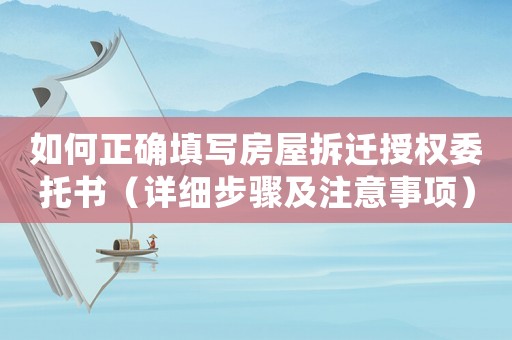 如何正確填寫房屋拆遷授權(quán)委托書（詳細(xì)步驟及注意事項）