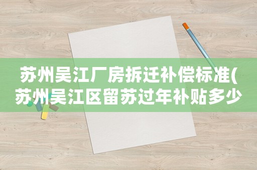 蘇州吳江廠房拆遷補(bǔ)償標(biāo)準(zhǔn)(蘇州吳江區(qū)留蘇過(guò)年補(bǔ)貼多少)