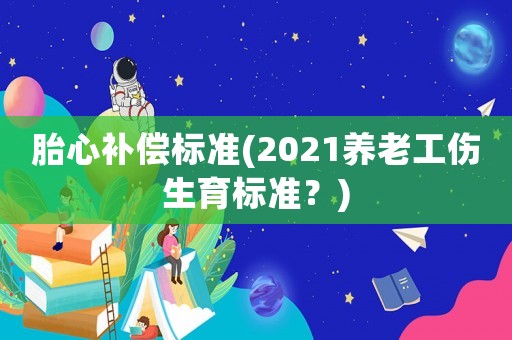 胎心補(bǔ)償標(biāo)準(zhǔn)(2021養(yǎng)老工傷生育標(biāo)準(zhǔn)？)