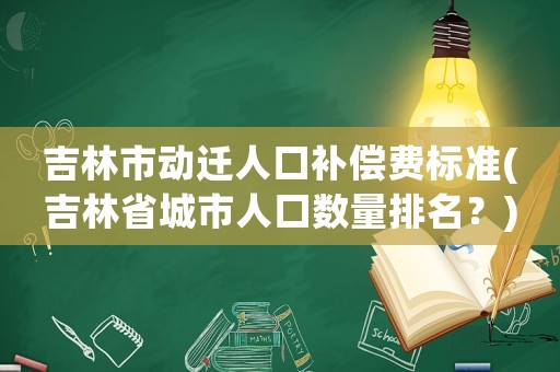 吉林市動(dòng)遷人口補(bǔ)償費(fèi)標(biāo)準(zhǔn)(吉林省城市人口數(shù)量排名？)