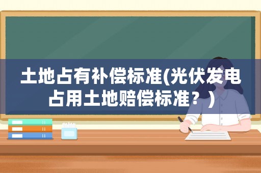 土地占有補償標準(光伏發(fā)電占用土地賠償標準？)