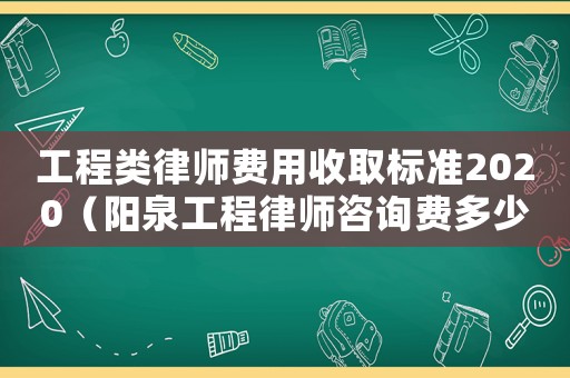 工程類律師費用收取標(biāo)準(zhǔn)2020（陽泉工程律師咨詢費多少）