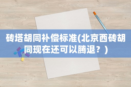 磚塔胡同補(bǔ)償標(biāo)準(zhǔn)(北京西磚胡同現(xiàn)在還可以騰退？)