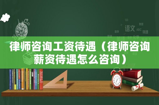 律師咨詢工資待遇（律師咨詢薪資待遇怎么咨詢）