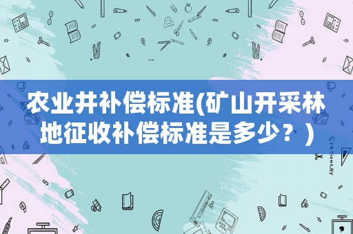 農(nóng)業(yè)井補償標(biāo)準(zhǔn)(礦山開采林地征收補償標(biāo)準(zhǔn)是多少？)