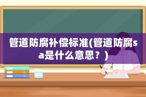 管道防腐補償標準(管道防腐sa是什么意思？)
