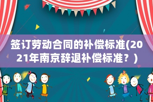 簽訂勞動(dòng)合同的補(bǔ)償標(biāo)準(zhǔn)(2021年南京辭退補(bǔ)償標(biāo)準(zhǔn)？)