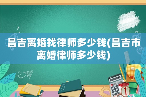 昌吉離婚找律師多少錢(昌吉市離婚律師多少錢)