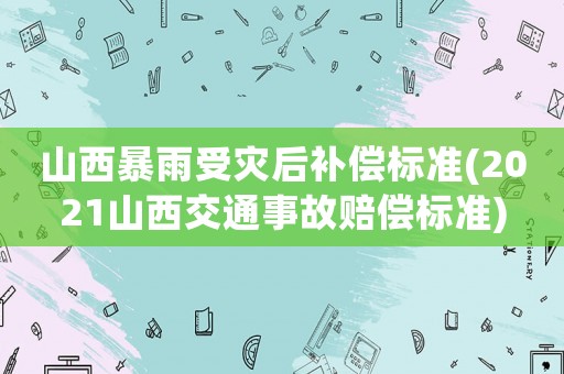 山西暴雨受災(zāi)后補(bǔ)償標(biāo)準(zhǔn)(2021山西交通事故賠償標(biāo)準(zhǔn))