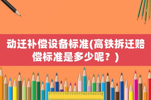 動(dòng)遷補(bǔ)償設(shè)備標(biāo)準(zhǔn)(高鐵拆遷賠償標(biāo)準(zhǔn)是多少呢？)