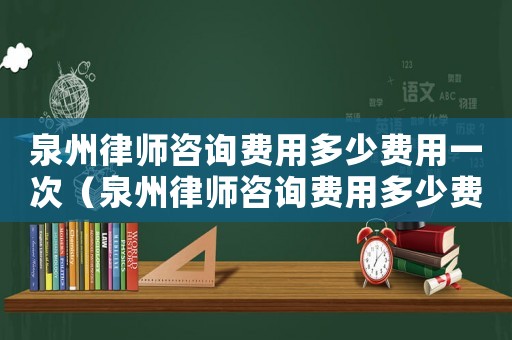 泉州律師咨詢費用多少費用一次（泉州律師咨詢費用多少費用）
