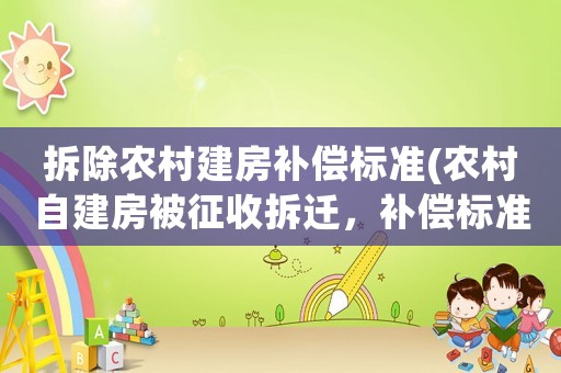 拆除農(nóng)村建房補償標(biāo)準(zhǔn)(農(nóng)村自建房被征收拆遷，補償標(biāo)準(zhǔn)是多少？)