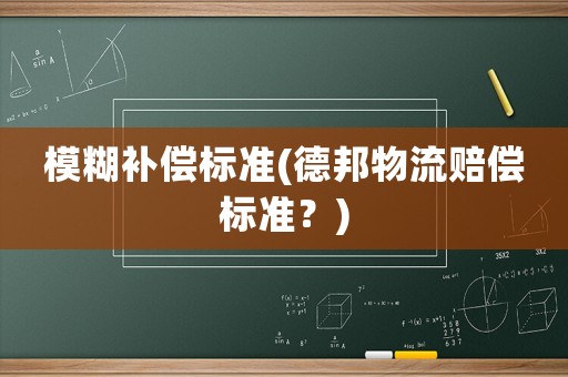 模糊補(bǔ)償標(biāo)準(zhǔn)(德邦物流賠償標(biāo)準(zhǔn)？)