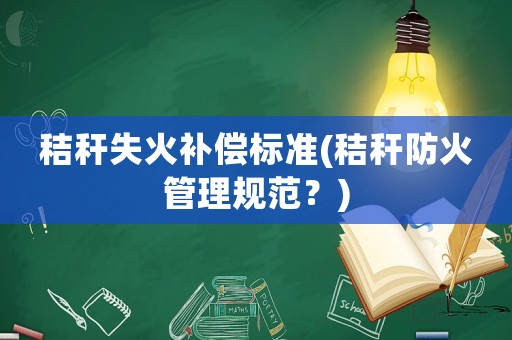 秸稈失火補(bǔ)償標(biāo)準(zhǔn)(秸稈防火管理規(guī)范？)