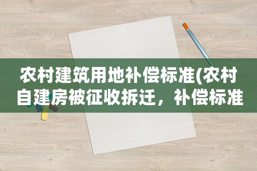 農(nóng)村建筑用地補(bǔ)償標(biāo)準(zhǔn)(農(nóng)村自建房被征收拆遷，補(bǔ)償標(biāo)準(zhǔn)是多少？)