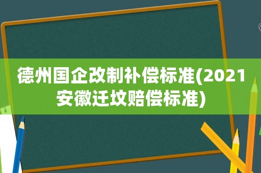 德州國(guó)企改制補(bǔ)償標(biāo)準(zhǔn)(2021安徽遷墳賠償標(biāo)準(zhǔn))