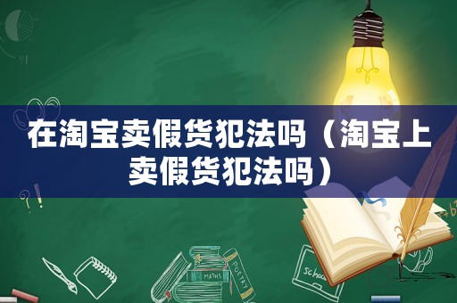 在淘寶賣(mài)假貨犯法嗎（淘寶上賣(mài)假貨犯法嗎）