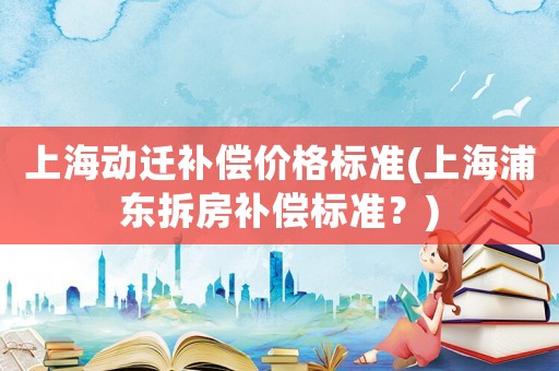 上海動(dòng)遷補(bǔ)償價(jià)格標(biāo)準(zhǔn)(上海浦東拆房補(bǔ)償標(biāo)準(zhǔn)？)
