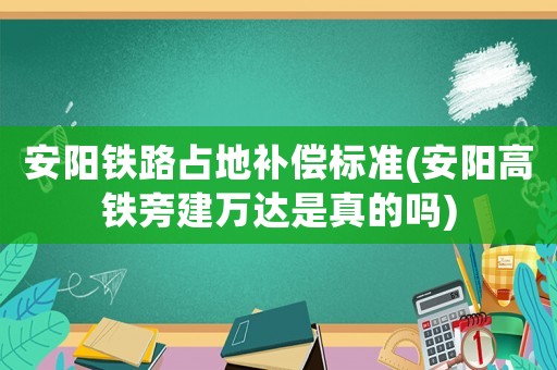 安陽鐵路占地補(bǔ)償標(biāo)準(zhǔn)(安陽高鐵旁建萬達(dá)是真的嗎)