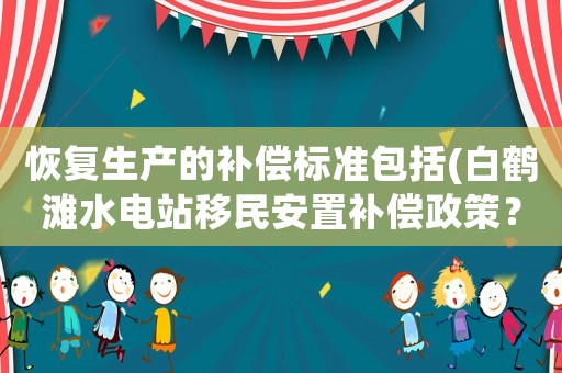 恢復(fù)生產(chǎn)的補(bǔ)償標(biāo)準(zhǔn)包括(白鶴灘水電站移民安置補(bǔ)償政策？)
