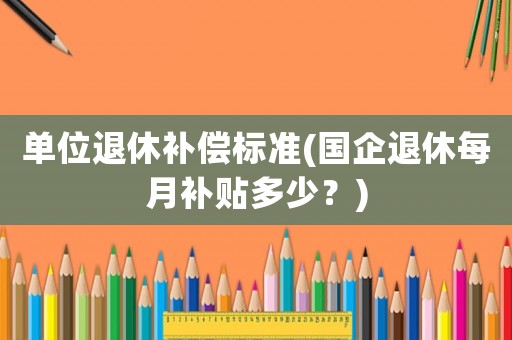 單位退休補(bǔ)償標(biāo)準(zhǔn)(國(guó)企退休每月補(bǔ)貼多少？)